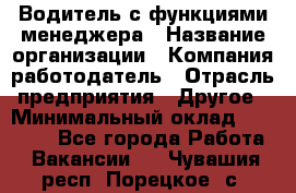 Водитель с функциями менеджера › Название организации ­ Компания-работодатель › Отрасль предприятия ­ Другое › Минимальный оклад ­ 32 000 - Все города Работа » Вакансии   . Чувашия респ.,Порецкое. с.